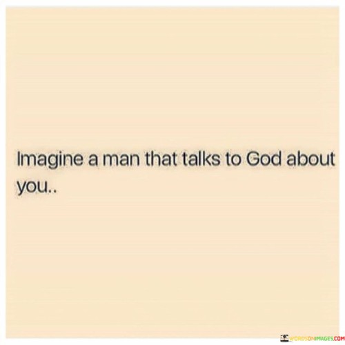 This quote evokes a sense of reverence and awe, suggesting the idea of someone who holds a deep and spiritual connection with God and converses with Him about another person. It implies that such a person seeks divine guidance, blessings, or protection for the individual they are discussing with God.

In essence, it emphasizes the profound impact of prayer and intercession on one's life, highlighting the belief that having someone pray to God on your behalf is a special and meaningful gesture.

Ultimately, this quote serves as a reminder of the significance of spiritual connections and the power of prayer in bringing individuals closer to God and fostering a sense of care and concern for one another.
