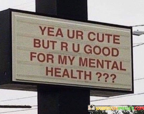 Yea Ur Cute But R U Good For My Mental Health Quotes