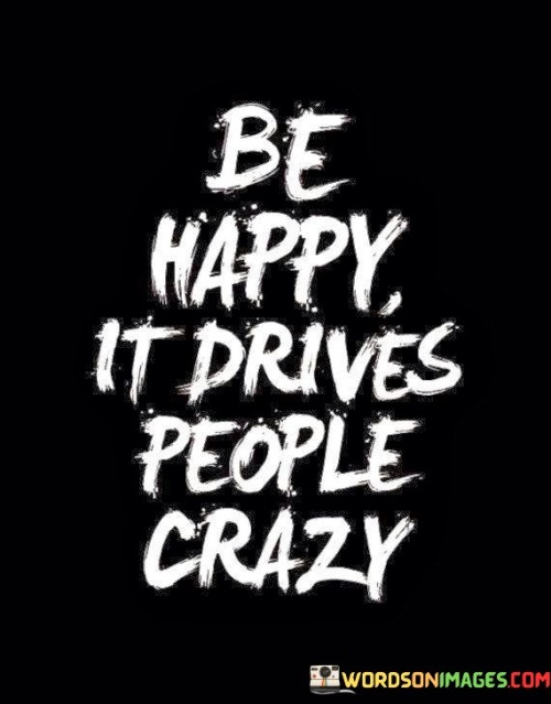 Be-Happy-It-Drives-People-Crazy-Quotes38e7c67d5d1755cf.jpeg