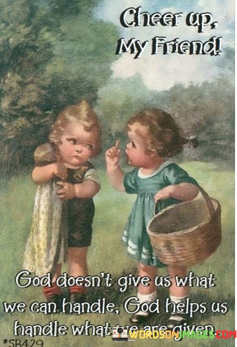 Cheer-Up-Friend-God-Doesnt-Give-Us-What-We-Quotes.jpeg