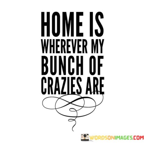 Home Is Wherever My Bunch Of Crazies Are Quotes