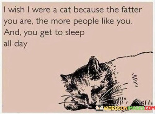I-Wish-I-Were-A-Cat-Because-The-Fatter-You-Are-The-More-People-Like-You-Quotes.jpeg