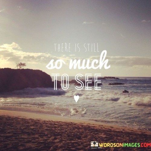 There-Is-Still-So-Much-To-See-Quotes.jpeg
