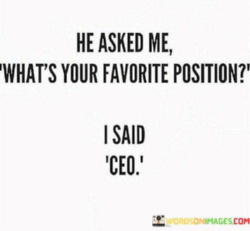 He Asked Me What's Your Favorite Position I Said Ceo Quotes