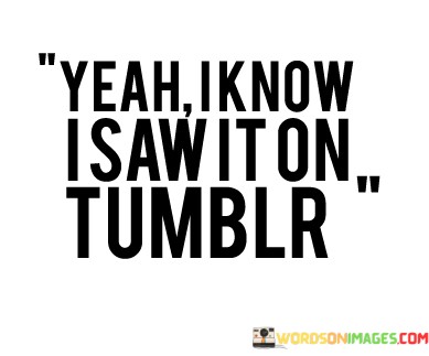 Yeah-I-K-Now-I-Saw-It-On-Tunblr-Quotes.jpeg