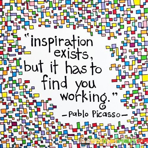 Inspiration-Exists-But-It-Has-To-Find-You-Working-Quotes.jpeg