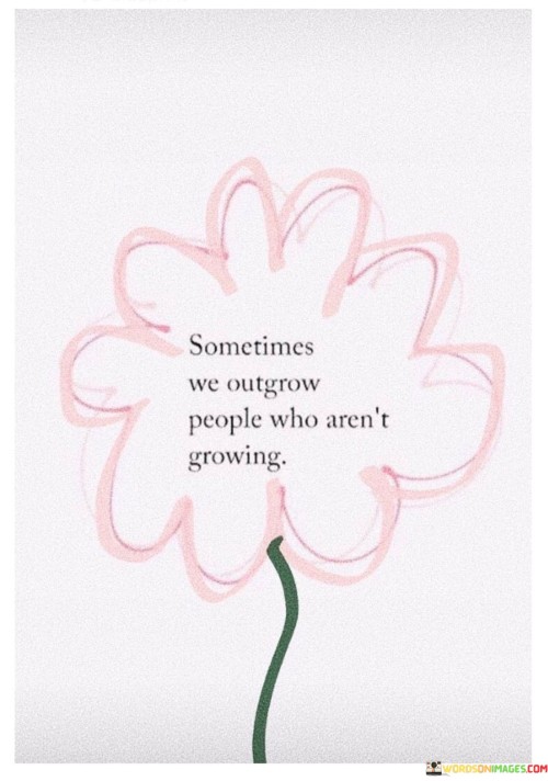 Sometimes We Outgrow People Who Aren't Growing Quotes