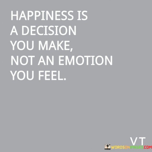 Happiness-Is-A-Decision-You-Make-Not-An-Emotion-You-Feel-Quotes.jpeg