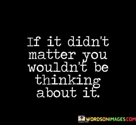 If-It-Didnt-Matter-You-Wouldnt-Be-Thinkimg-About-It-Quotes.jpeg