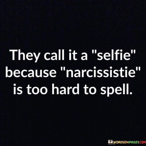 They Call It A Selfie Because Narcissistie Is Too Hard To Spell Quotes