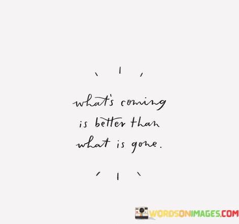 Whats-Coming-Is-Better-Than-What-Is-Gone-Quotes.jpeg
