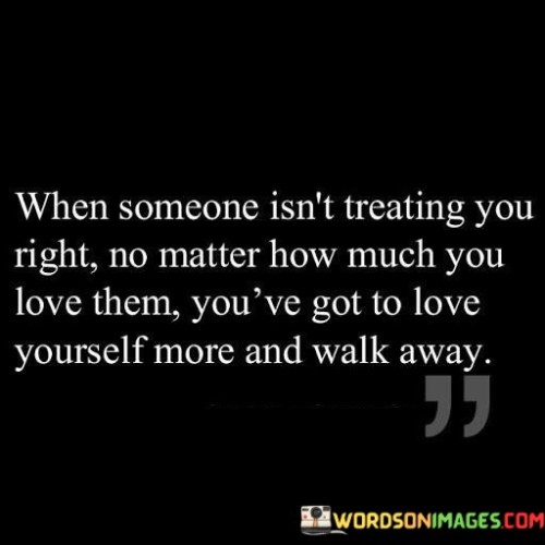 Imagine you have a special friend who doesn't always treat you nicely. Even though you care about them a lot, they sometimes make you feel sad or hurt. This quote is like advice from a wise friend. It says that even if you love that person, you should also love yourself enough to leave if they're not treating you well.

Loving yourself means taking care of your feelings and well-being. If someone is making you unhappy, it's important to think about what's best for you. Sometimes, it's better to step away from a situation that hurts you, so you can find happiness and peace.

Just like you wouldn't want to keep eating something that tastes bad, you don't have to stay in a situation that feels bad. It's okay to choose love and respect for yourself. So, remember, if someone isn't treating you right, it's okay to love yourself more and walk away.