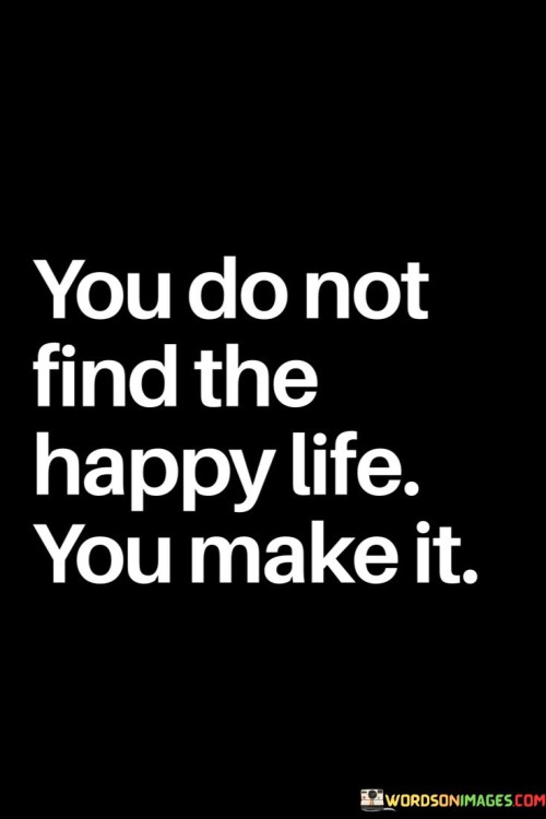 You-Do-Not-Find-The-Happy-Life-You-Make-Quotes.jpeg