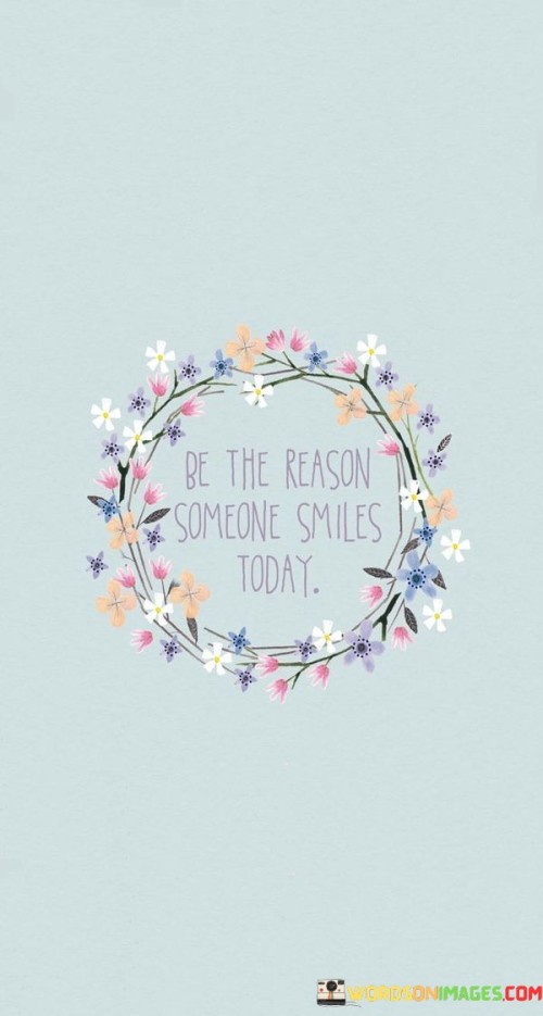 The quote encourages being a source of positivity in someone else's day by bringing a smile to their face. It suggests that our actions and kindness can have a direct impact on someone's happiness. The quote celebrates the ability to brighten someone's day through simple gestures.

This quote reflects the concept of spreading joy and creating meaningful connections. It implies that we have the power to influence others' emotions and well-being.

Ultimately, the quote highlights the importance of empathy and compassion in our interactions with others. It's a reminder of the potential to make a positive difference in someone's life by intentionally bringing a smile to their face, fostering a sense of camaraderie and shared happiness.