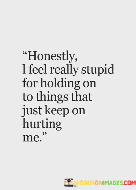 Honestly-I-Feel-Really-Stupid-For-Holding-On-To-Things-Quotes.jpeg