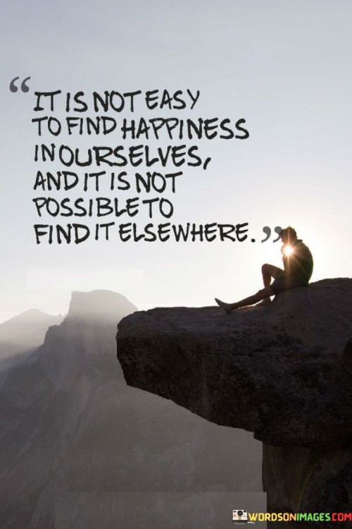 It-Is-Not-Easy-To-Find-Happiness-In-Ourselves-Quotes.jpeg
