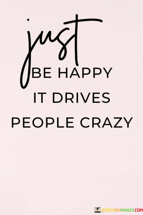 Just-Be-Happy-It-Drives-People-Crazy-Quotes.jpeg