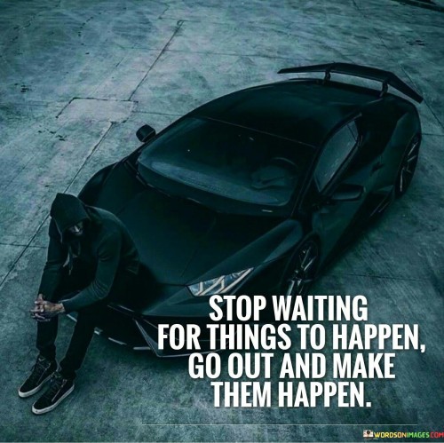 Stop-Waiting-For-Things-To-Happen-Go-Out-And-Make-Quotes.jpeg