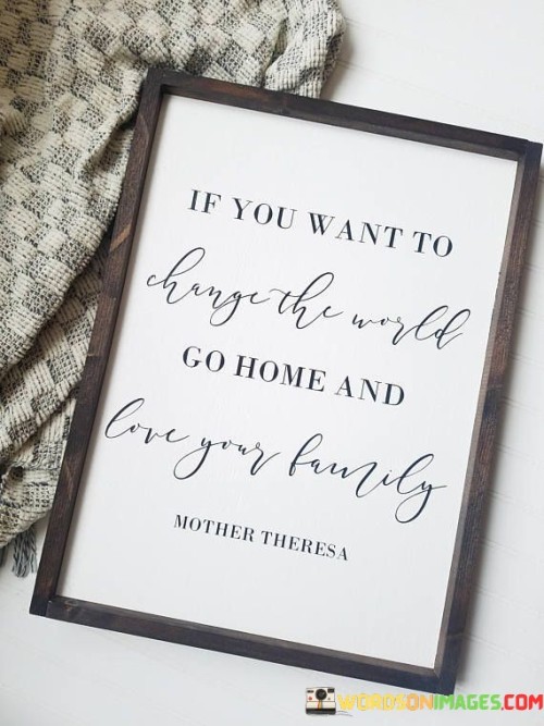 If-You-Want-To-Change-The-World-Go-Home-And-Quotes.jpeg