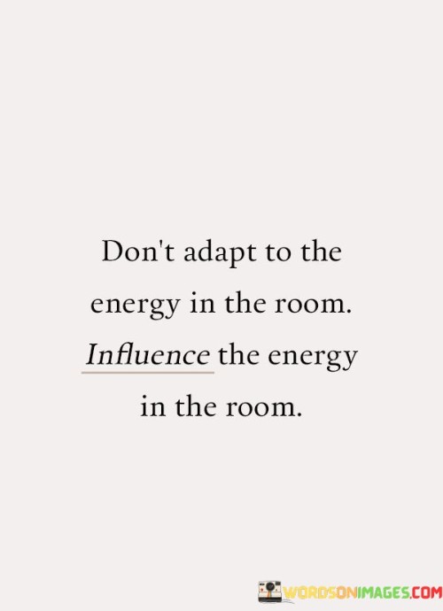 Dont-Adapt-To-The-Energy-In-The-Room-Quotes.jpeg