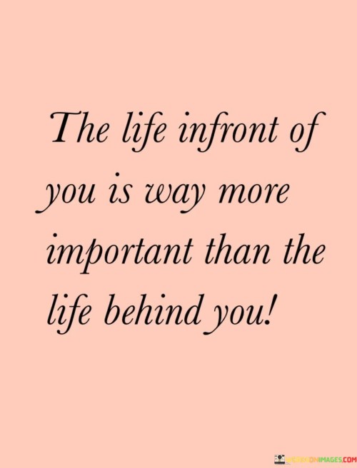 The-Life-Infront-Of-You-Is-Way-More-Important-Than-The-Life-Behind-Quotes.jpeg