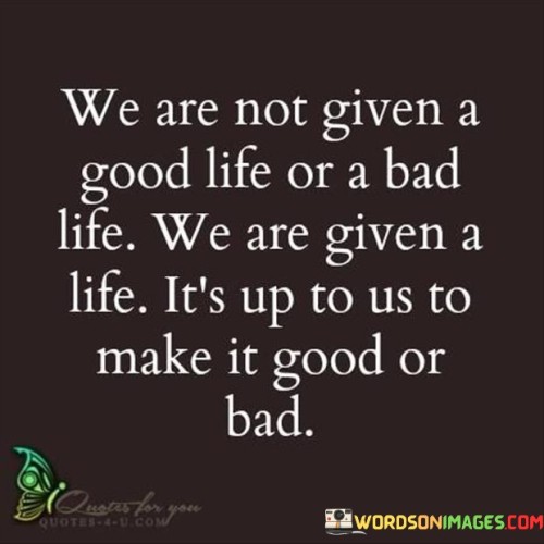 We-Are-Not-Given-A-Good-Life-Or-A-Bad-Life-We-Are-Given-A-Life-Its-Up-Quotes.jpeg