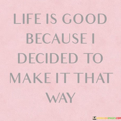 Life-Is-Good-Because-I-Decided-To-Make-Quotes.jpeg