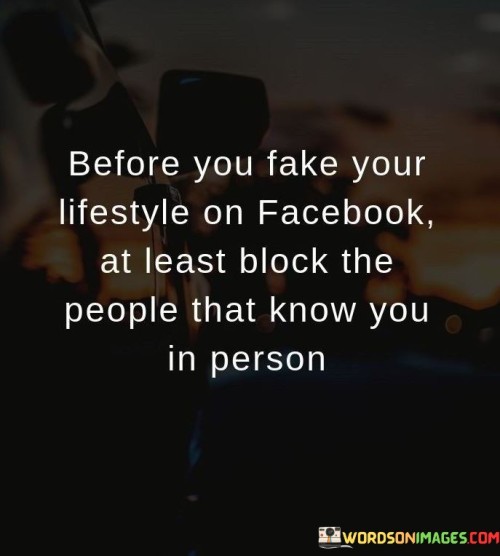 Before You Fake Your Lifestyle On Facebook At Least Block The People That Know You In Person Quotes