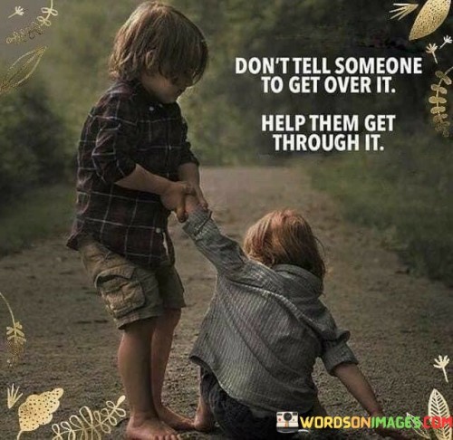 Dont-Tell-Someone-To-Get-Over-It-Help-Them-Get-Through-It-Quotes.jpeg