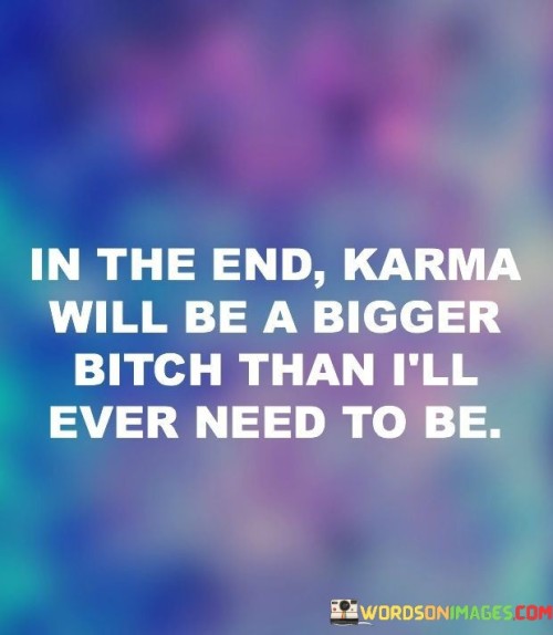 The quote touches on the concept of karma and personal accountability. It suggests that while the speaker may not need to resort to negative behavior, karma will eventually balance things out. This perspective highlights the belief in the natural consequences of actions, whether positive or negative.

The quote underscores the idea that actions have repercussions. It implies that one's behavior and intentions will ultimately determine the outcomes they experience. This perspective encourages individuals to be mindful of their actions and the energy they put into the world.

The quote encourages a sense of justice and faith in the cosmic balance. It prompts individuals to trust that fairness will prevail and that negative behavior will eventually catch up with those who engage in it. By believing in karma's inherent justice, individuals can choose to act in alignment with positive values.
