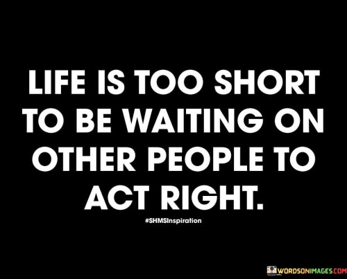 Life-Is-Too-Short-To-Be-Waiting-On-Other-People-To-Act-Right-Quotes.jpeg