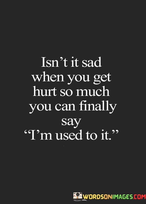 Isnt-It-Sad-When-You-Get-Hurt-So-Much-You-Can-Finally-Quotes.jpeg