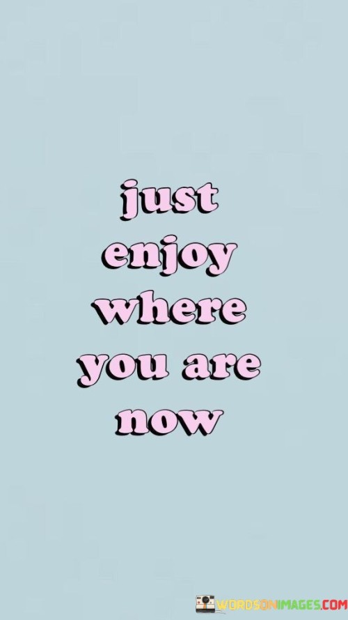 Just-Enjoy-Where-You-Are-Now-Quotes.jpeg