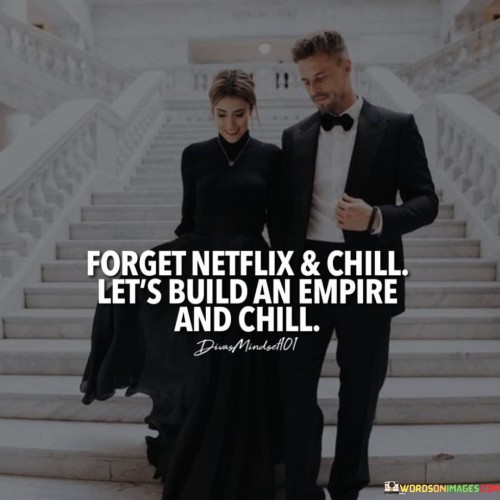 Forget-Netflix--Chill-Lets-Build-An-Empire-And-Chill-Quotes.jpeg