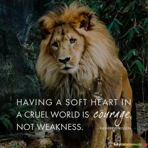 Having A Soft Heart In A Cruel World Is Courage Quotes