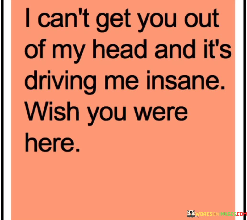 The quote "I Can't Get You Out Of My Head And It's Driving Me Insane, Wish You Were Here" conveys the intensity of longing and desire for someone who occupies a significant place in one's thoughts and emotions. It captures the overwhelming impact of yearning for their presence.

The quote underscores the power of emotions and the way they can dominate our thoughts. It suggests that the inability to stop thinking about someone can become distressing and consuming.

Furthermore, the quote speaks to the idea of emotional turmoil and the profound effect that missing someone can have on a person's mental and emotional state. It reflects the sentiment of wishing the person was physically present to alleviate the emotional strain.