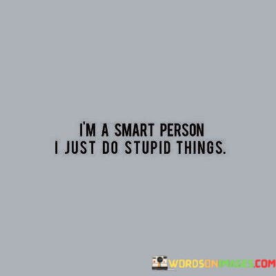 Im-Smart-Person-I-Just-Do-Stupid-Things-Quotes.jpeg