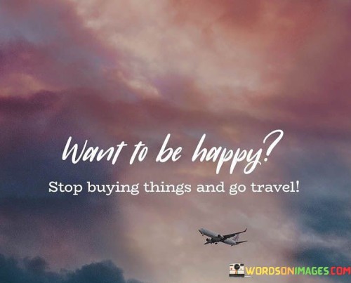 Want-To-Be-Happy-Stop-Buying-Things-And-Go-Travel-Quotes3ac591981a7966af.jpeg