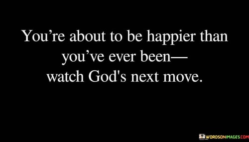 Youre-About-To-Be-Happier-Than-Youve-Ever-Been-Quotes.jpeg