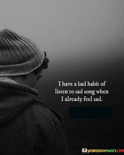 I-Have-A-Bad-Habit-Of-Listen-To-Sad-Song-When-I-Already-Feel-Sad-Quotes.jpeg