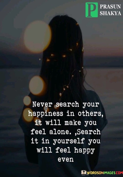 Never-Search-Your-Happiness-In-Others-It-Will-Make-You-Feel-Alone-Search-It-In-Yourself-Quotes.jpeg
