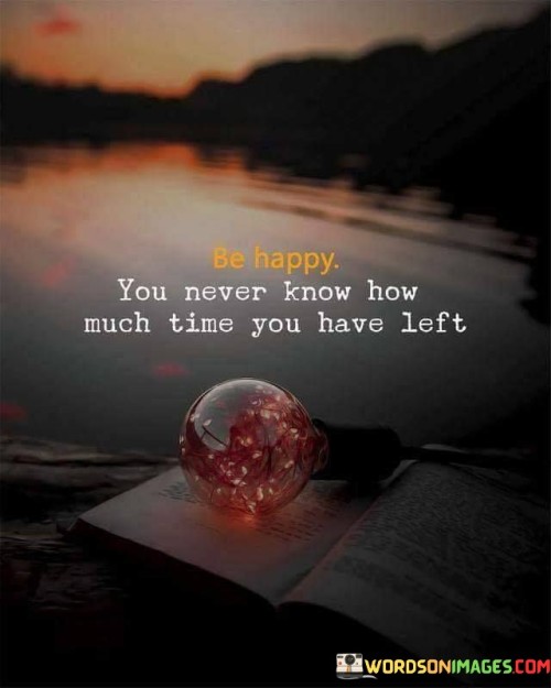 Be-Happy-You-Never-Know-How-Much-Time-You-Have-Left-Quotes.jpeg