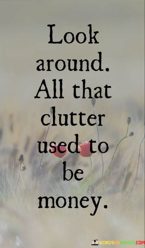 Look-Around-All-That-Clutter-Used-To-Be-Money-Quotes.jpeg