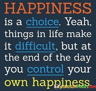 Happiness-Is-A-Choice-Yeah-Things-In-Life-Make-Difficult-Quotes.jpeg