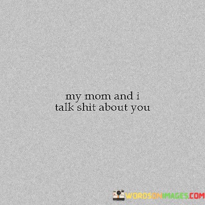 My-Mom-And-I-Talk-Shit-About-You-Quotes.jpeg