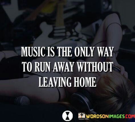 Music-The-Only-Way-To-Run-Away-Without-Leaving-Home-Quotes.jpeg