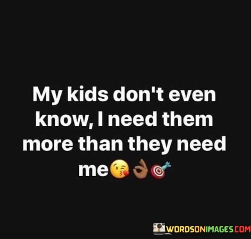 My-Kids-Dont-Even-Know-I-Need-Them-Quotes.jpeg