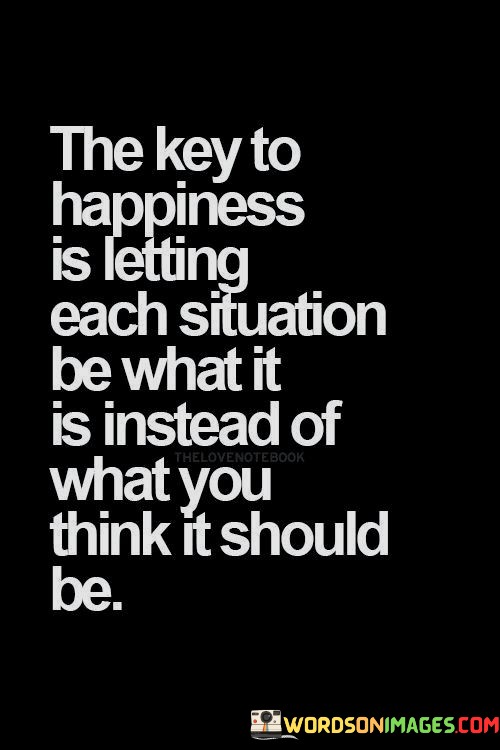 The-Key-To-Happiness-Is-Letting-Each-Situation-Be-What-Quotes.jpeg