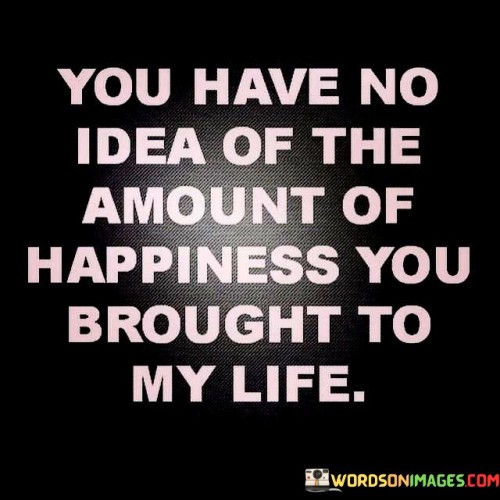 You-Have-No-Idea-Of-The-Amount-Of-Happiness-You-Quotes.jpeg