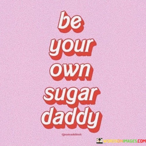Be-Your-Own-Sugar-Daddy-Quotes.jpeg